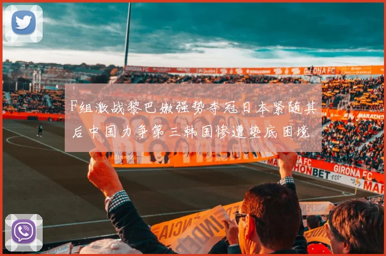 F组激战黎巴嫩强势夺冠日本紧随其后中国力争第三韩国惨遭垫底困境