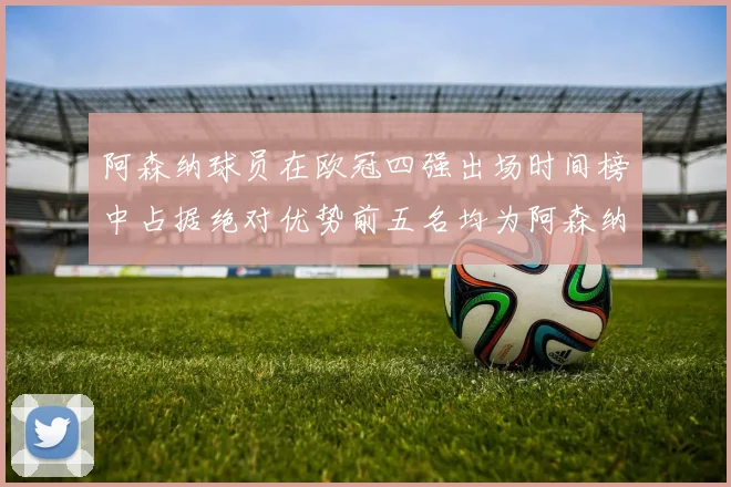 阿森纳球员在欧冠四强出场时间榜中占据绝对优势前五名均为阿森纳球员