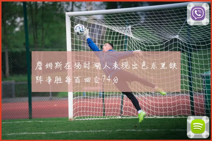 詹姆斯在场时湖人表现出色东里缺阵净胜每百回合74分