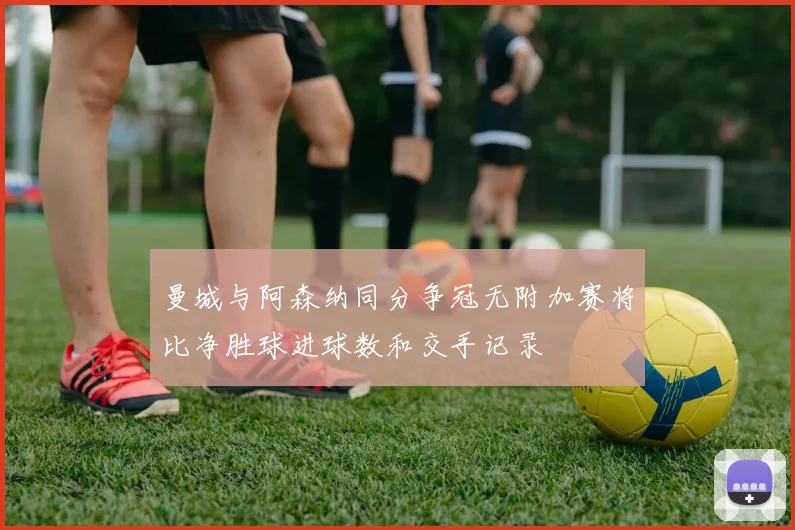 曼城与阿森纳同分争冠无附加赛将比净胜球进球数和交手记录