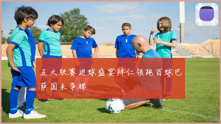 五大联赛进球盛宴拜仁领跑百球巴萨国米争辉